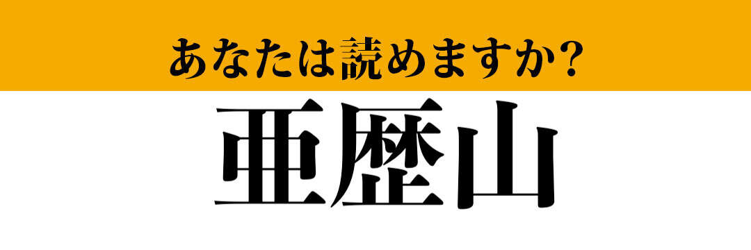 【難読漢字】「亜歴山」って読めますか？ 山の名前ではなくて人の名前です