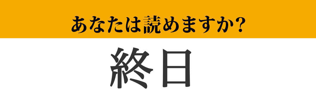 【難読漢字】「終日」って読めますか？　「しゅうじつ」以外にも読み方が！