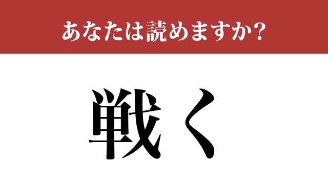 【難読漢字】「戦く」って読めますか？「たたかく」ではなくて....