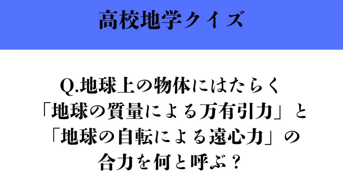 【高校地学クイズ】答えは絶対に聞いたことのある言葉…地球上の物体にはたらく「地球の質量による万有引力」と「地球の自転による遠心力」の合力を何と呼ぶ？