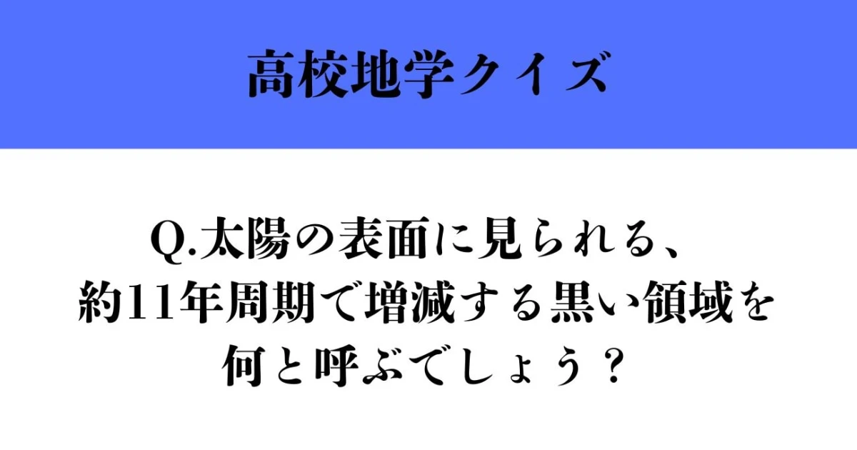 【高校地学クイズ】太陽の表面に見られる、約11年周期で増減する黒い領域を何と呼ぶでしょう？