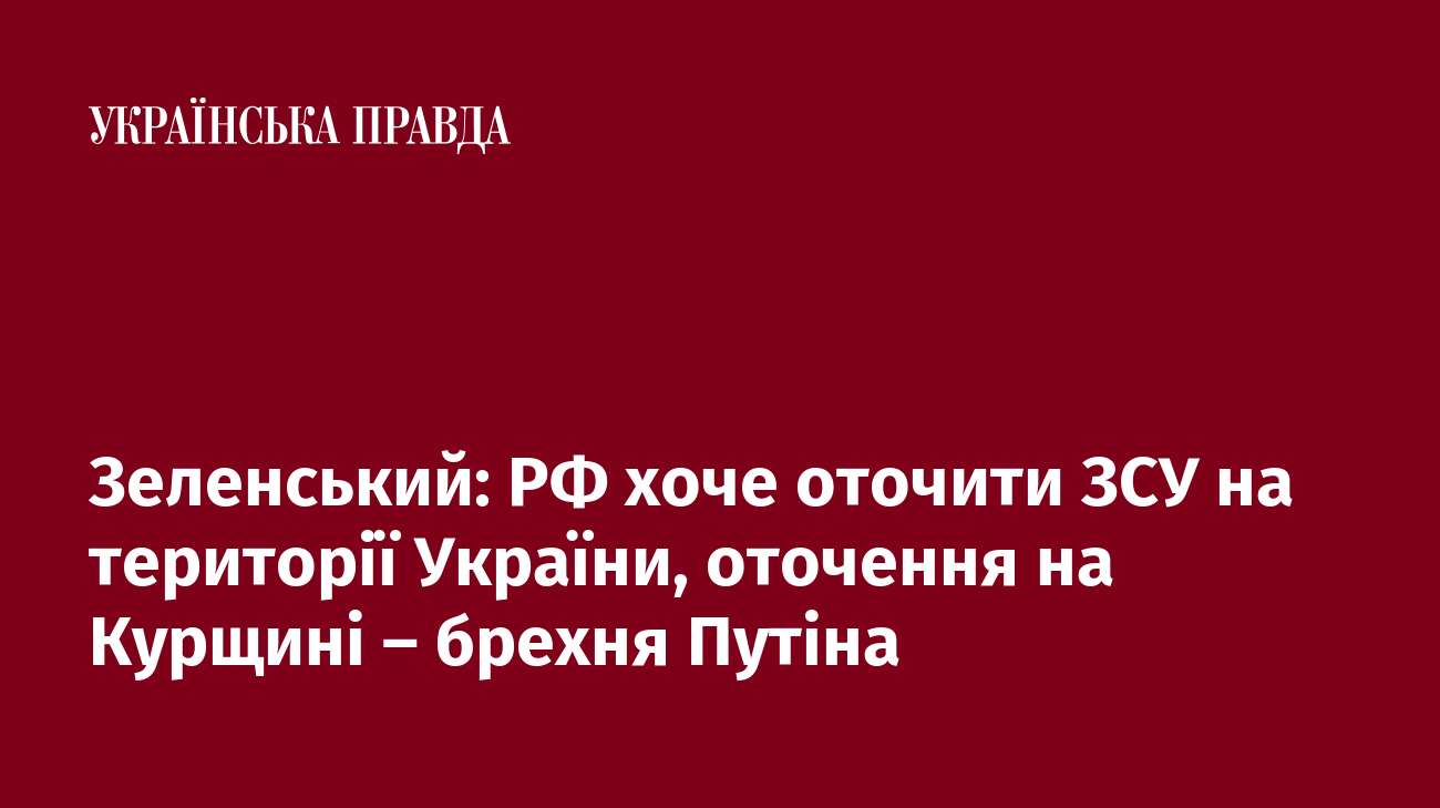 Зеленський: РФ хоче оточити ЗСУ на території України, оточення на Курщині – брехня Путіна