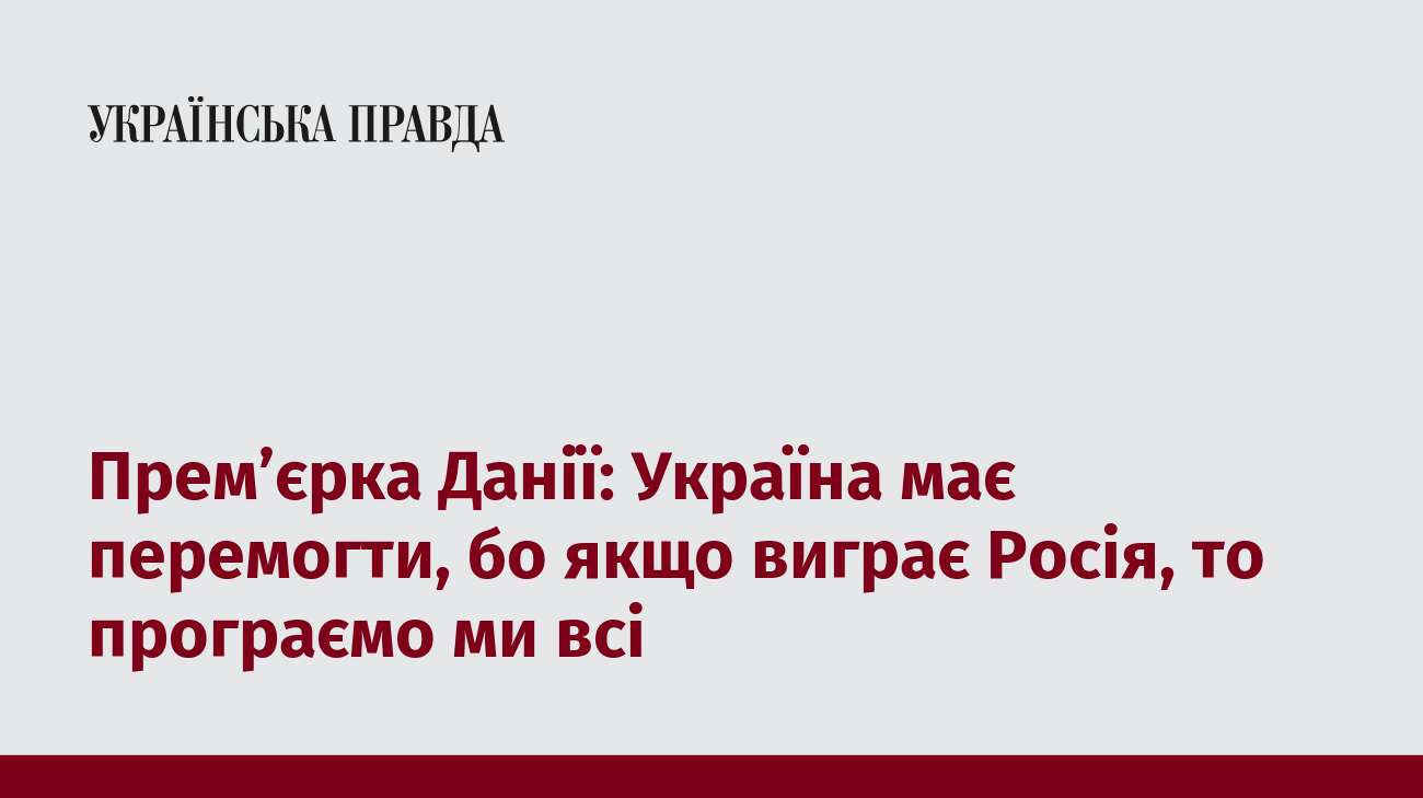 Прем’єрка Данії: Україна має перемогти, бо якщо виграє Росія, то програємо ми всі  