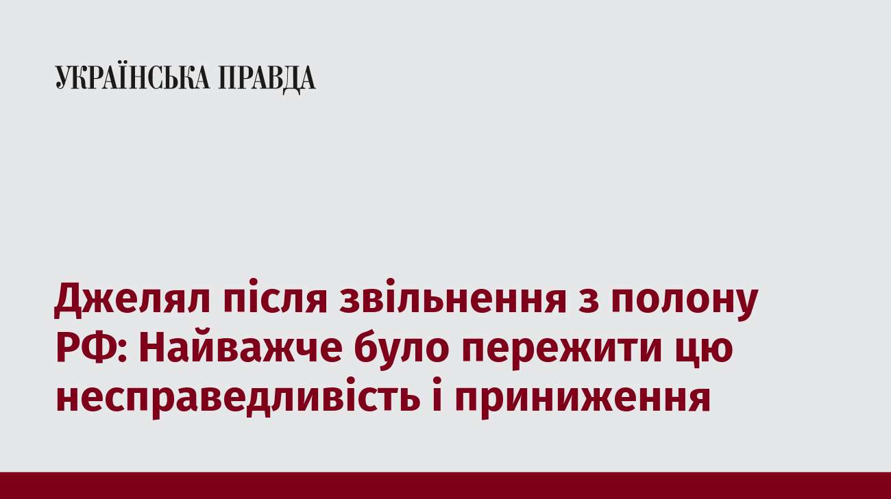 Джелял після звільнення з полону РФ: Найважче було пережити цю несправедливість і приниження