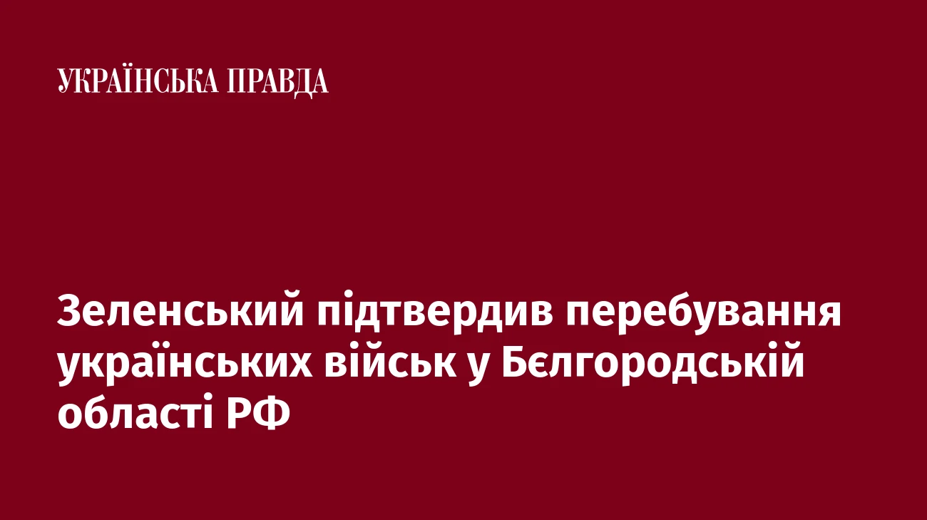 Зеленський підтвердив перебування українських військ у Бєлгородській області РФ