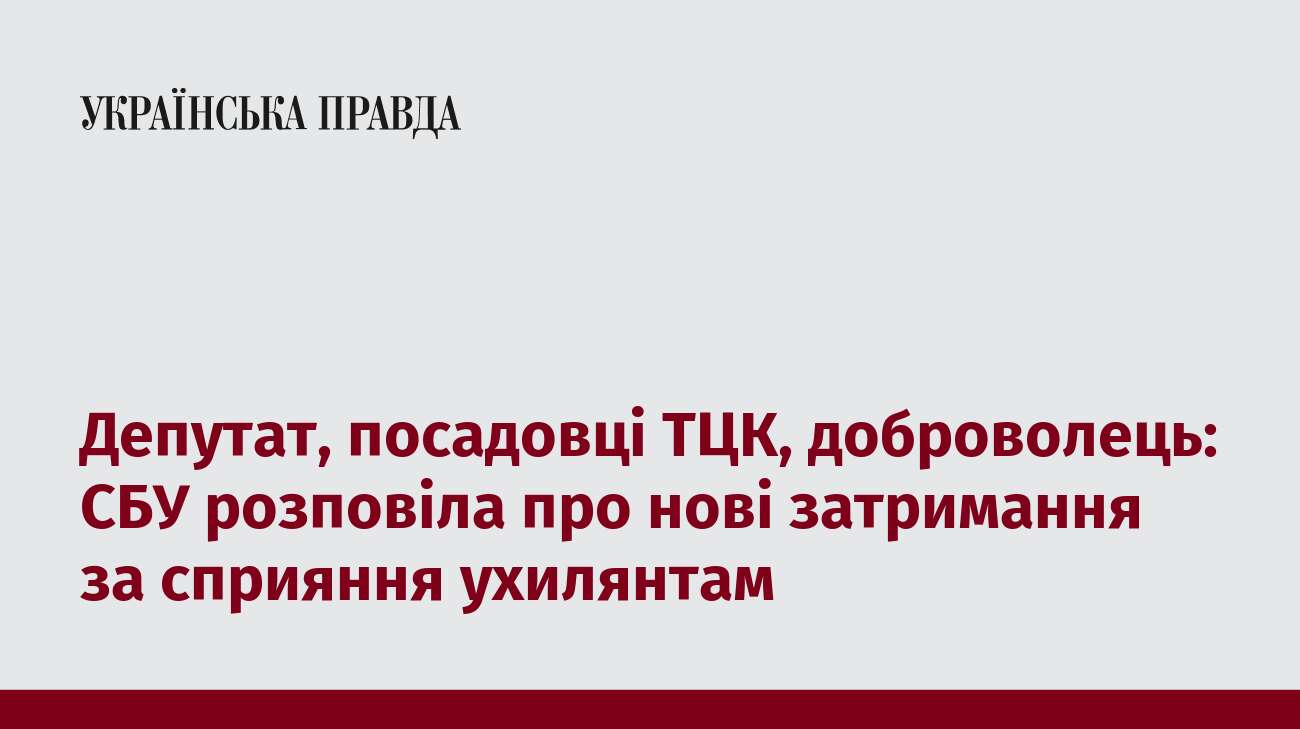 Депутат, посадовці ТЦК, доброволець: СБУ розповіла про нові затримання за сприяння ухилянтам