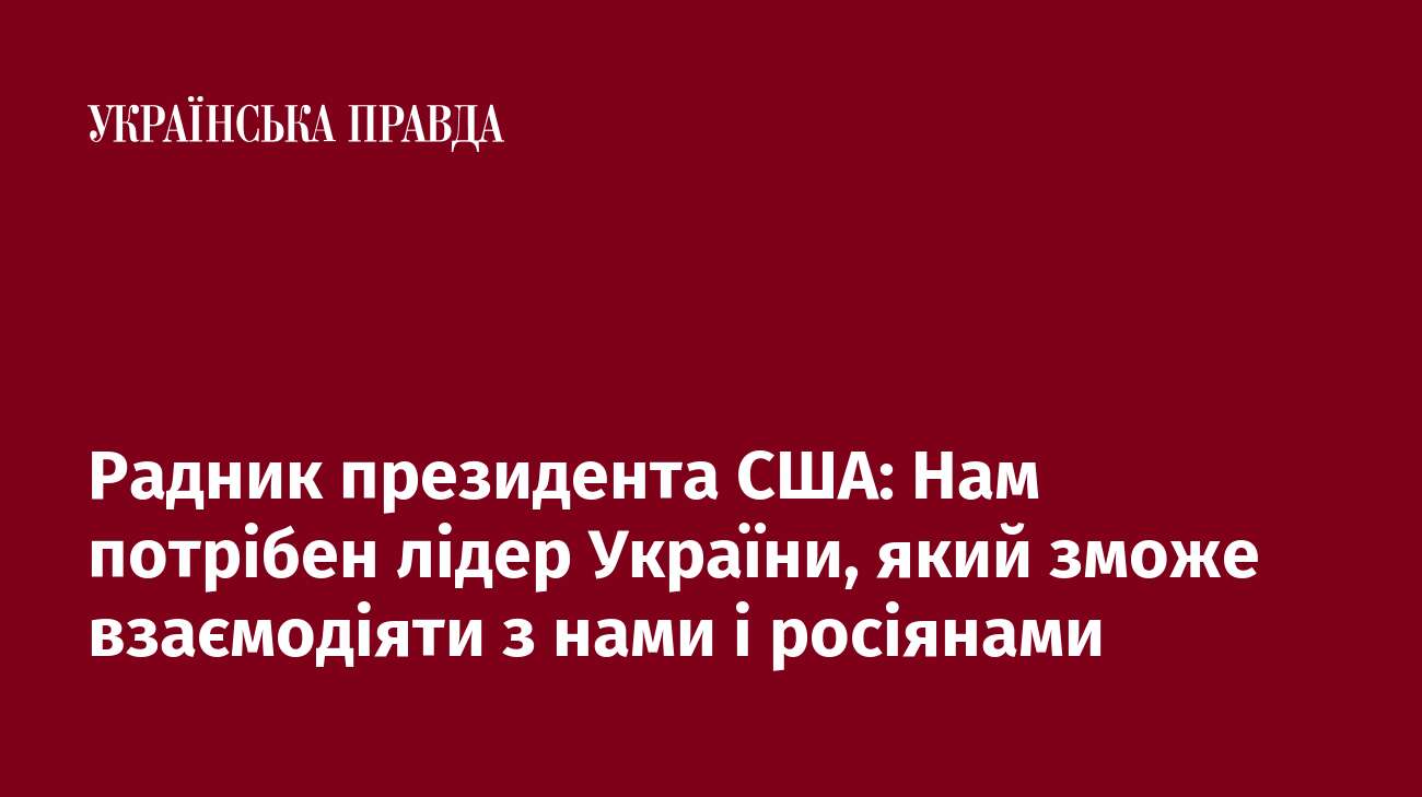 Радник президента США: Нам потрібен лідер України, який зможе взаємодіяти з нами і росіянами