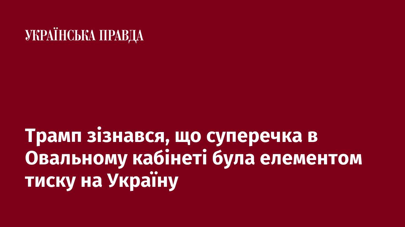 Трамп зізнався, що суперечка в Овальному кабінеті була елементом тиску на Україну