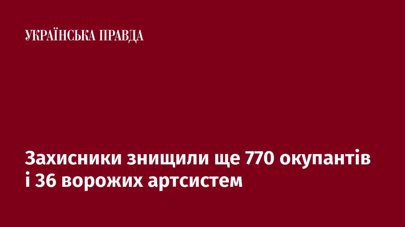 Захисники знищили ще 770 окупантів і 36 ворожих артсистем