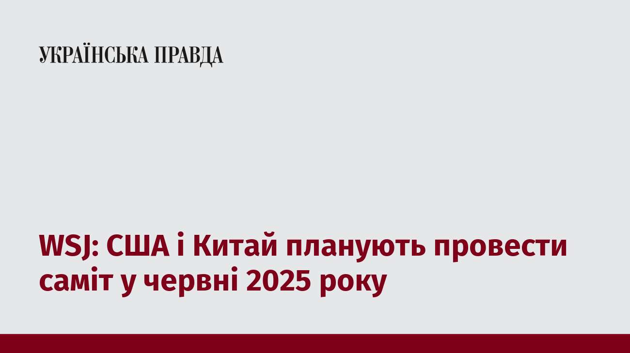 WSJ: США і Китай планують провести саміт у червні 2025 року