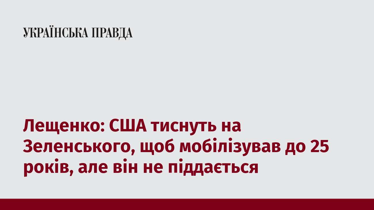 Лещенко: США тиснуть на Зеленського, щоб мобілізував до 25 років, але він не піддається