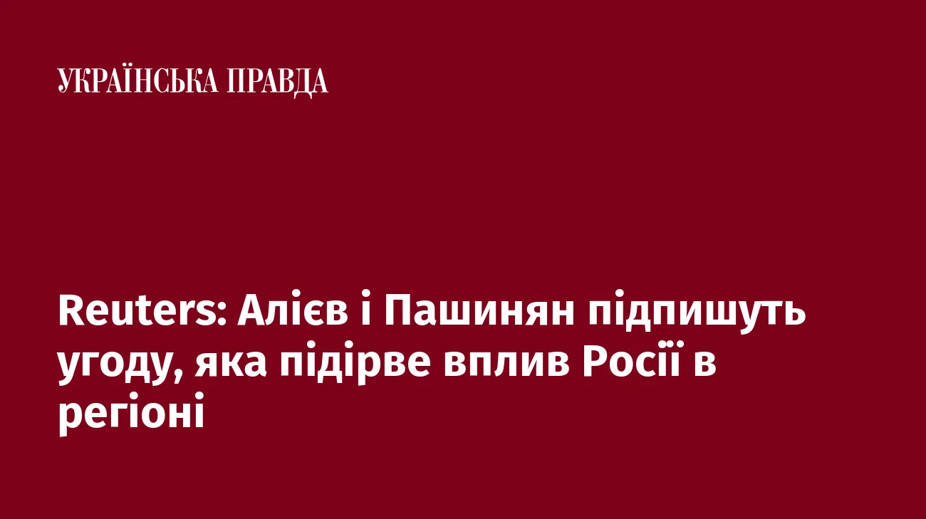 Reuters: Алієв і Пашинян підпишуть угоду, яка підірве вплив Росії в регіоні