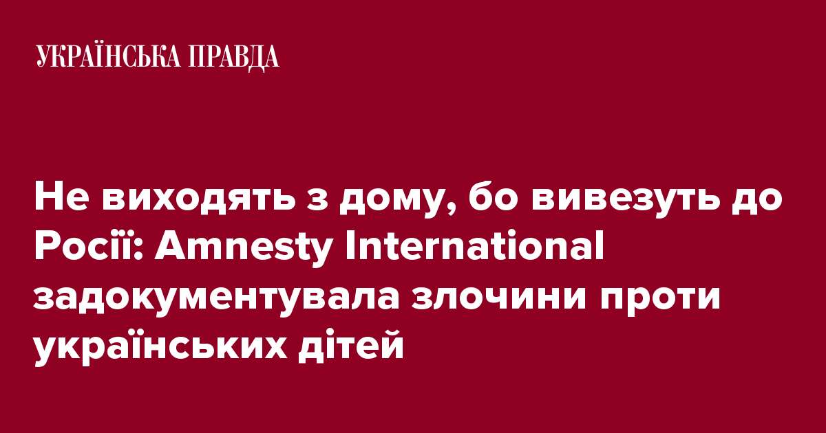 Не виходять з дому, бо вивезуть до Росії: Amnesty International задокументувала злочини проти українських дітей