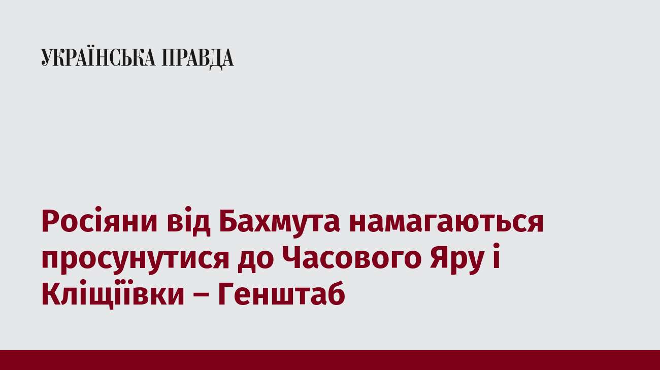 Росіяни від Бахмута намагаються просунутися до Часового Яру і Кліщіївки – Генштаб