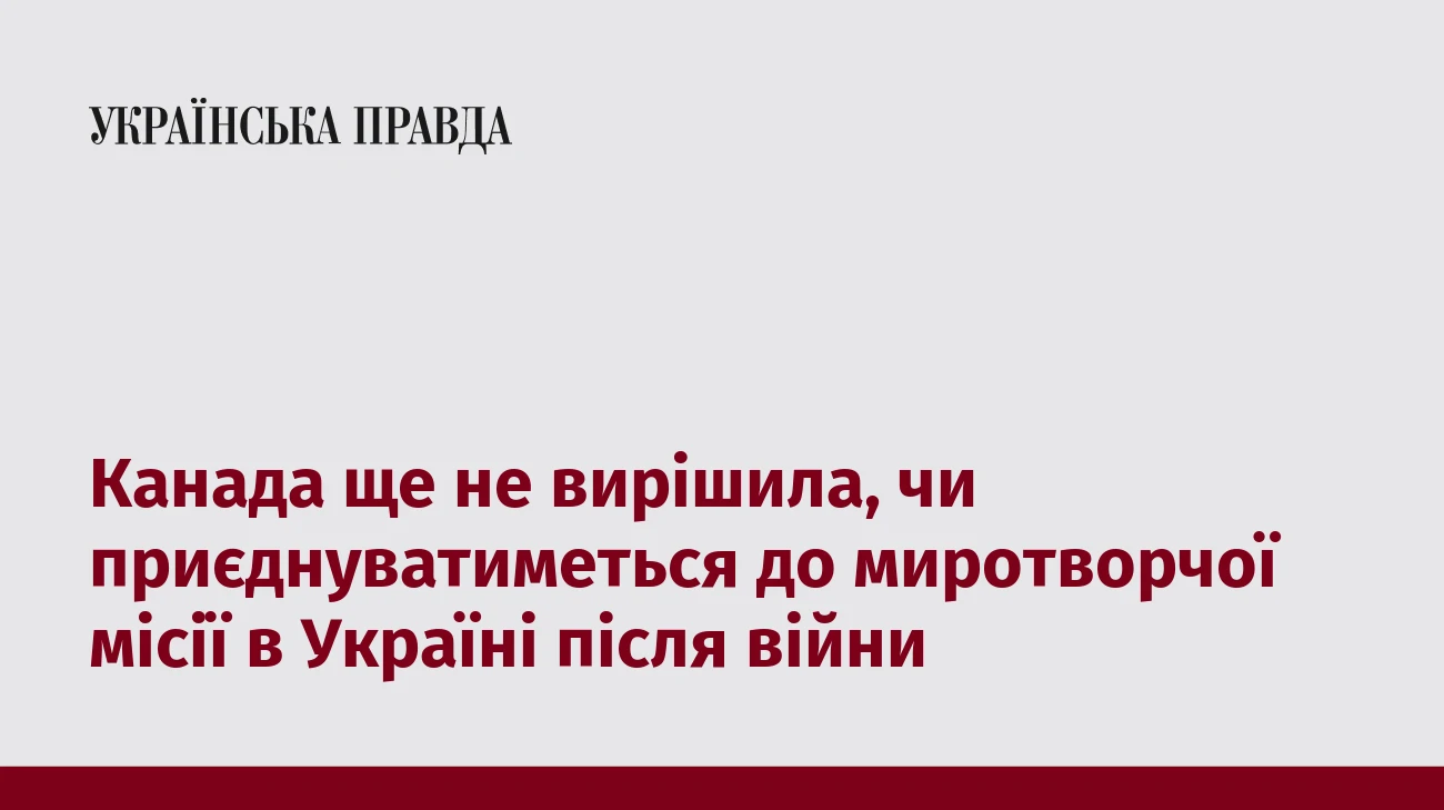Канада ще не вирішила, чи приєднуватиметься до миротворчої місії в Україні після війни