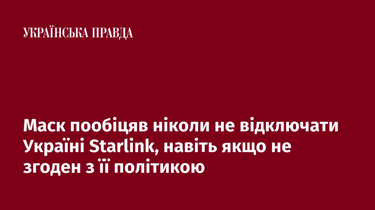 Маск пообіцяв ніколи не відключати Україні Starlink, навіть якщо не згоден з її політикою