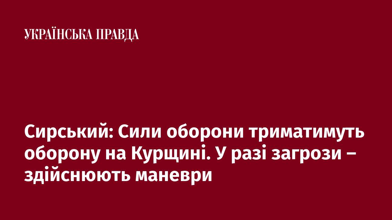 Сирський: Сили оборони триматимуть оборону на Курщині. У разі загрози – здійснюють маневри