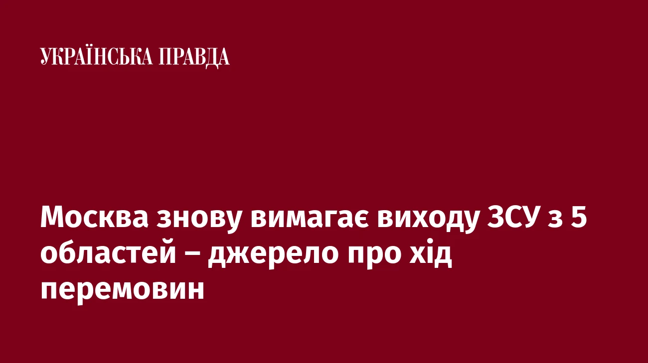Москва знову вимагає виходу ЗСУ з 5 областей – джерело про хід перемовин
