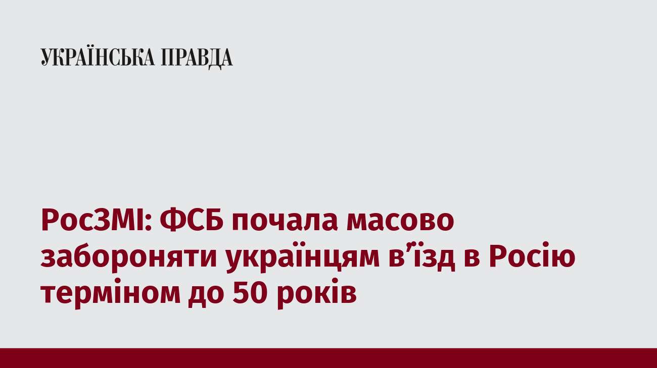 РосЗМІ: ФСБ почала масово забороняти українцям в’їзд в Росію терміном до 50 років