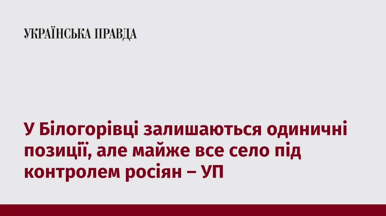 У Білогорівці залишаються одиничні позиції, але майже все село під контролем росіян – УП