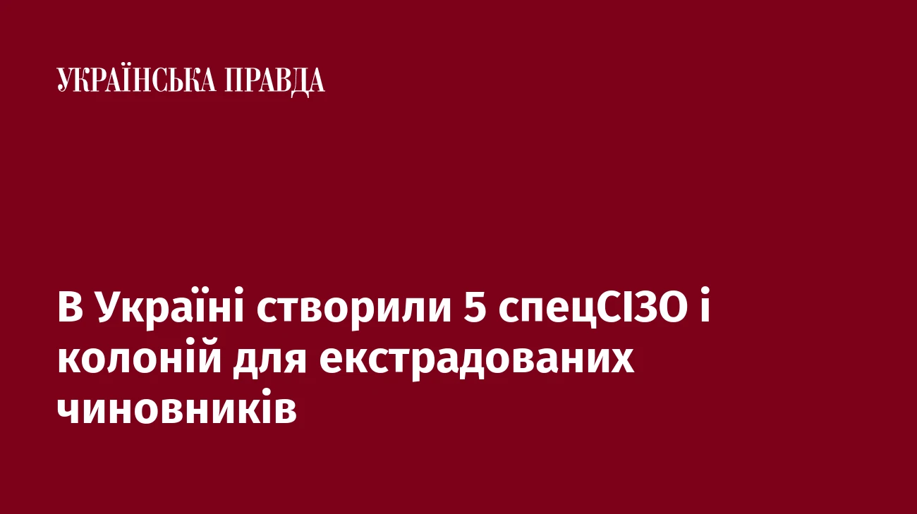 В Україні створили 5 спецСІЗО і колоній для екстрадованих чиновників