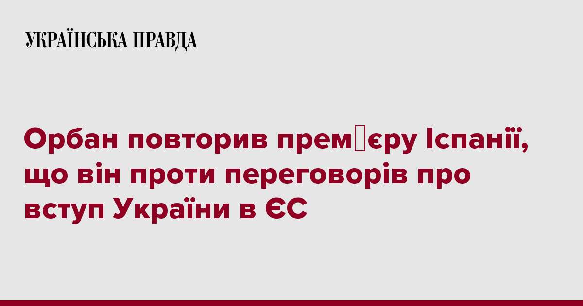 Орбан повторив прем′єру Іспанії, що він проти переговорів про вступ України в ЄС