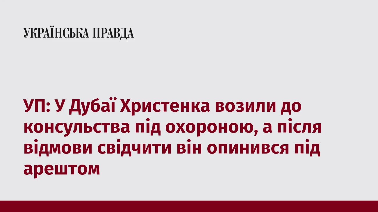 УП: У Дубаї Христенка возили до консульства під охороною, а після відмови свідчити він опинився під арештом
