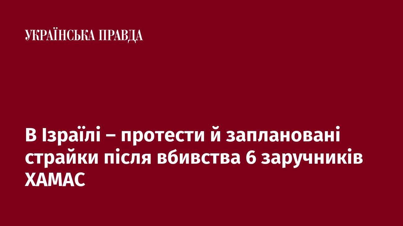 В Ізраїлі – протести й заплановані страйки після вбивства 6 заручників ХАМАС