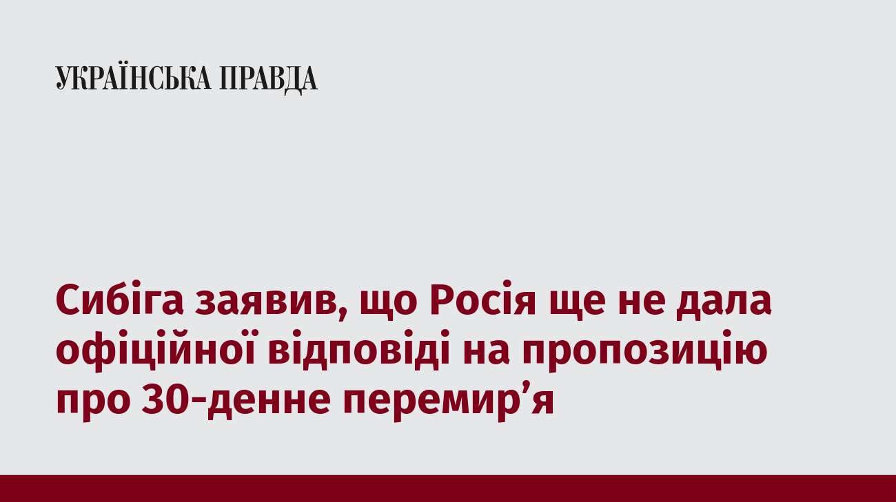 Сибіга заявив, що Росія ще не дала офіційної відповіді на пропозицію про 30-денне перемир’я