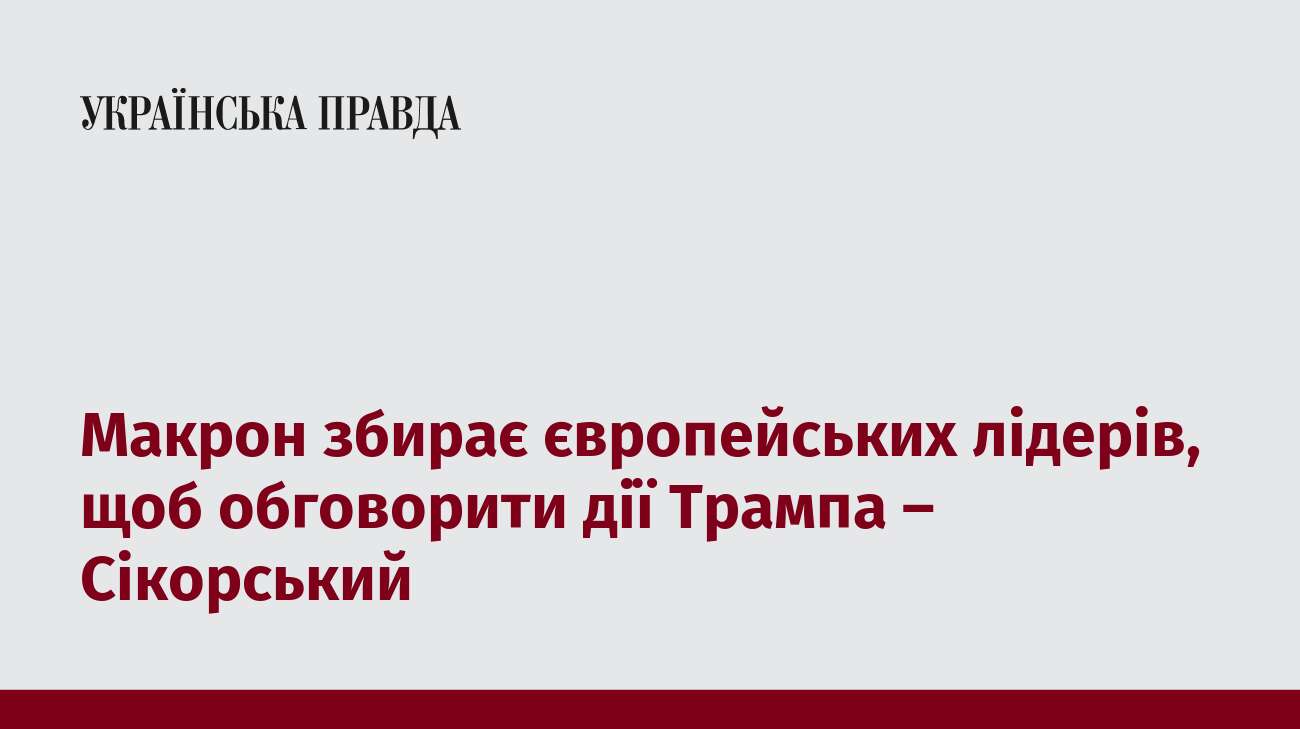 Макрон збирає європейських лідерів, щоб обговорити дії Трампа – Сікорський