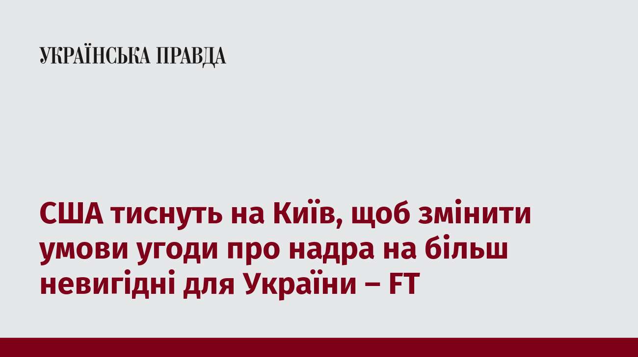 США тиснуть на Київ, щоб змінити умови угоди про надра на більш невигідні для України – FT