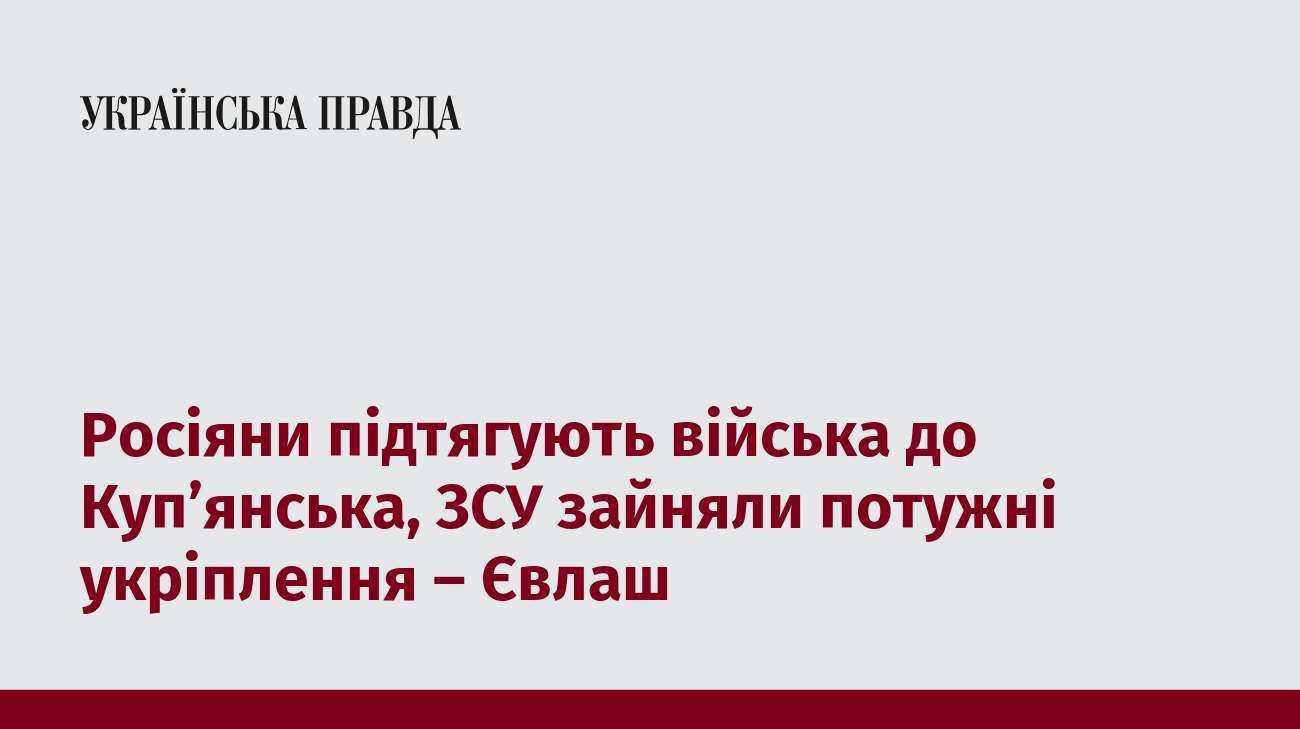 Росіяни підтягують війська до Куп’янська, ЗСУ зайняли потужні укріплення – Євлаш