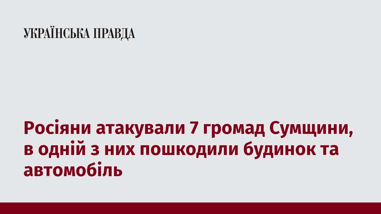 Росіяни атакували 7 громад Сумщини, в одній з них пошкодили будинок та автомобіль