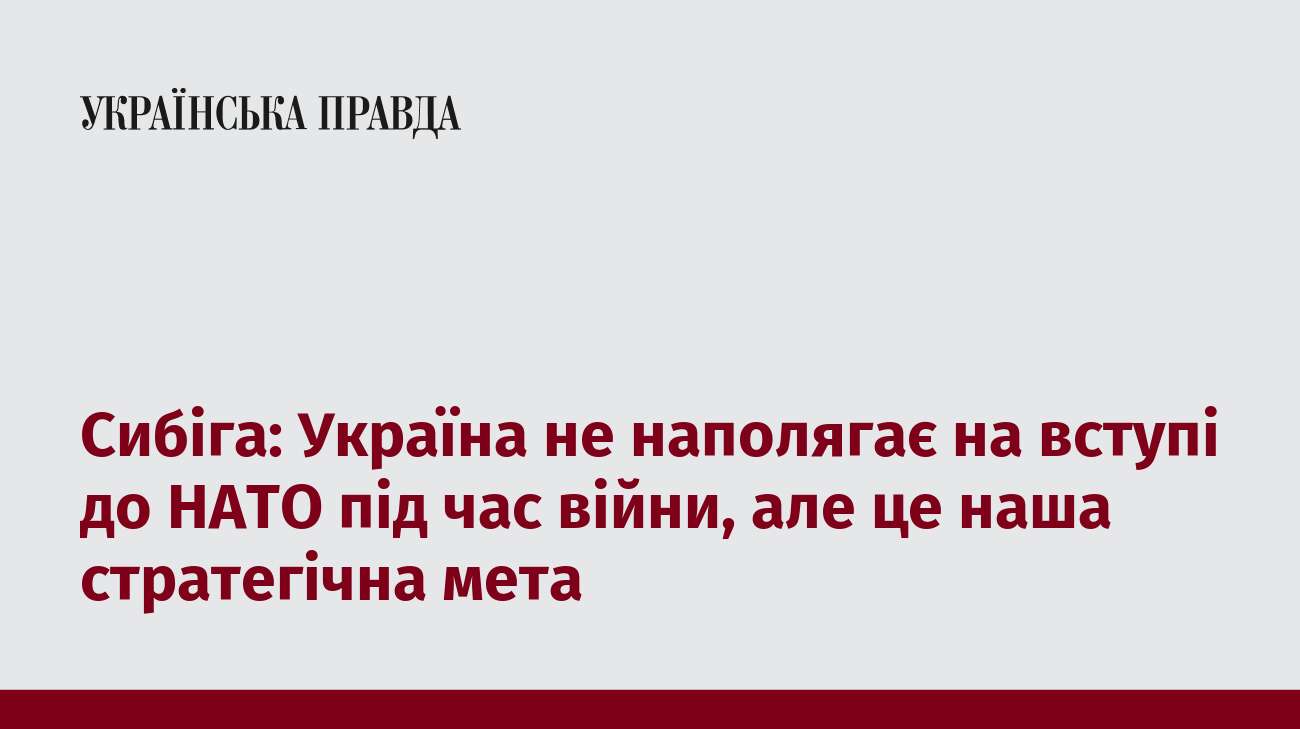 Сибіга: Україна не наполягає на вступі до НАТО під час війни, але це наша стратегічна мета