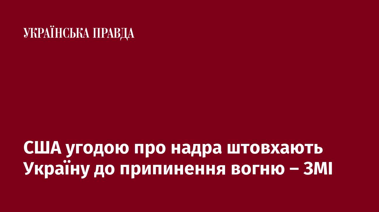 США угодою про надра штовхають Україну до припинення вогню – ЗМІ