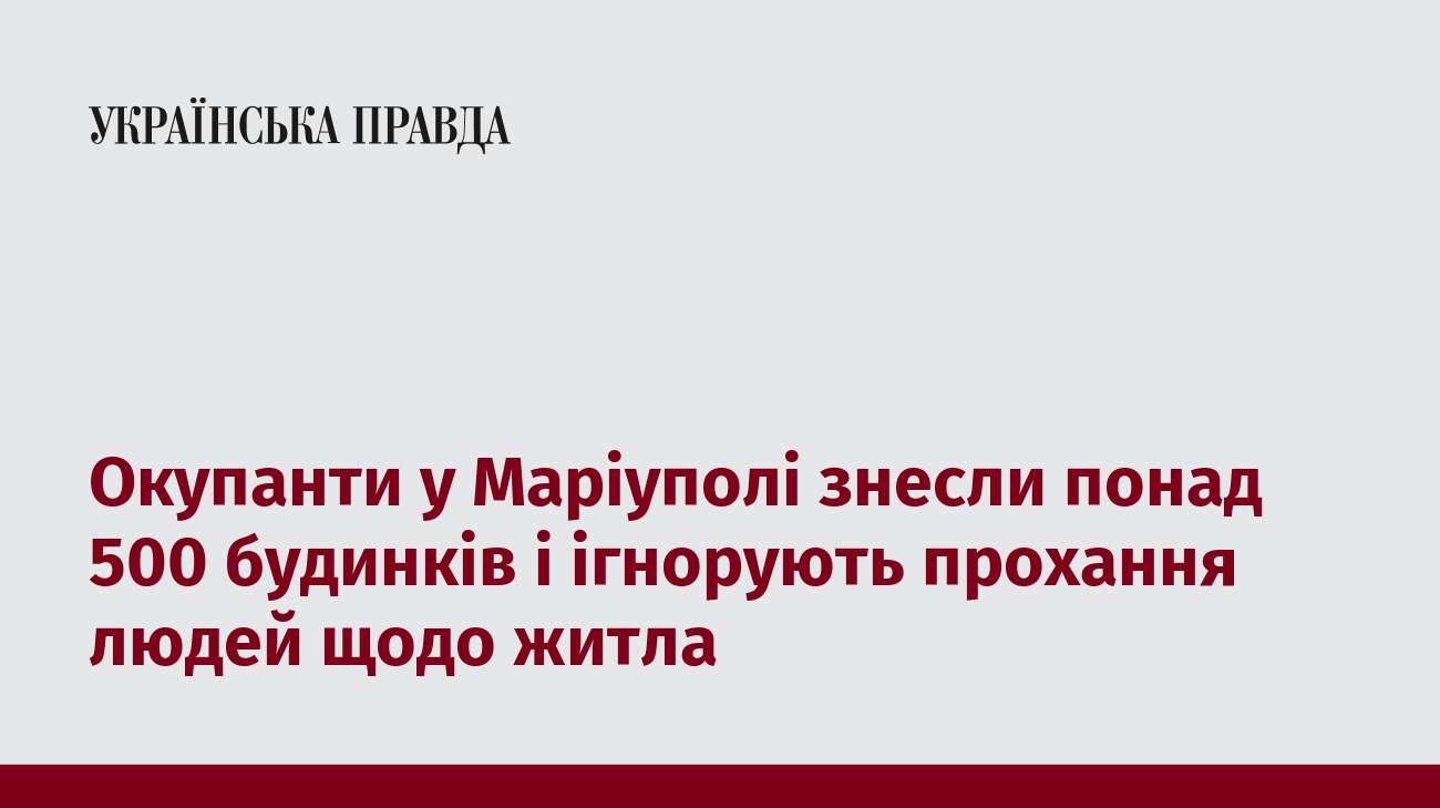 Окупанти у Маріуполі знесли понад 500 будинків і ігнорують прохання людей щодо житла