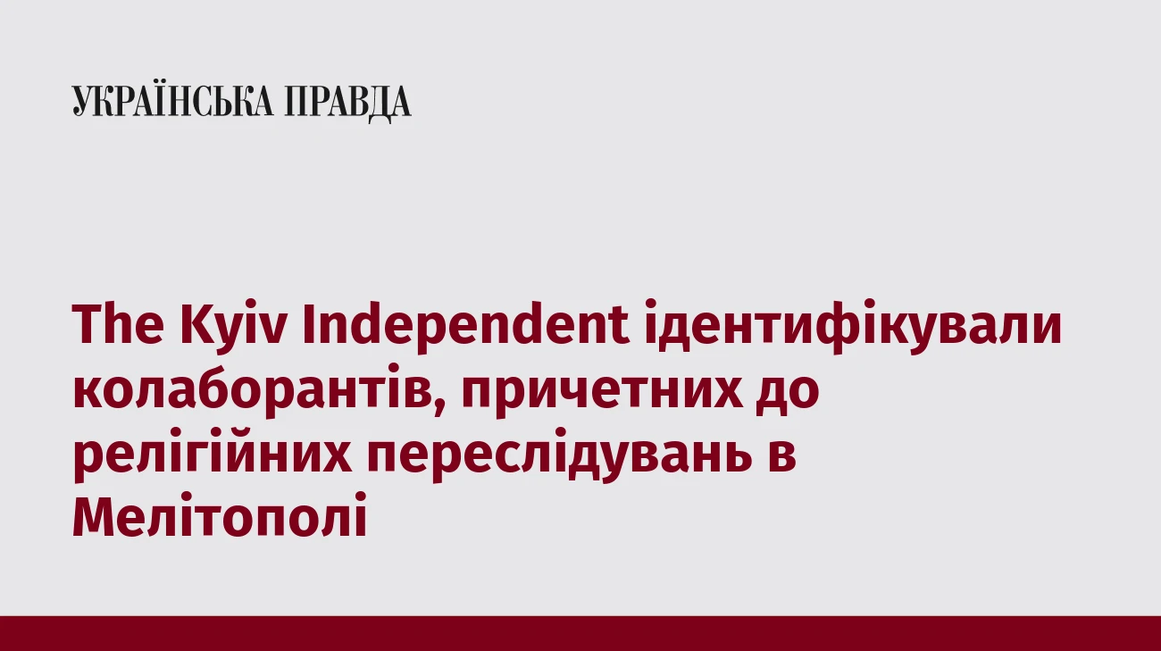 The Kyiv Independent ідентифікували колаборантів, причетних до релігійних переслідувань в Мелітополі