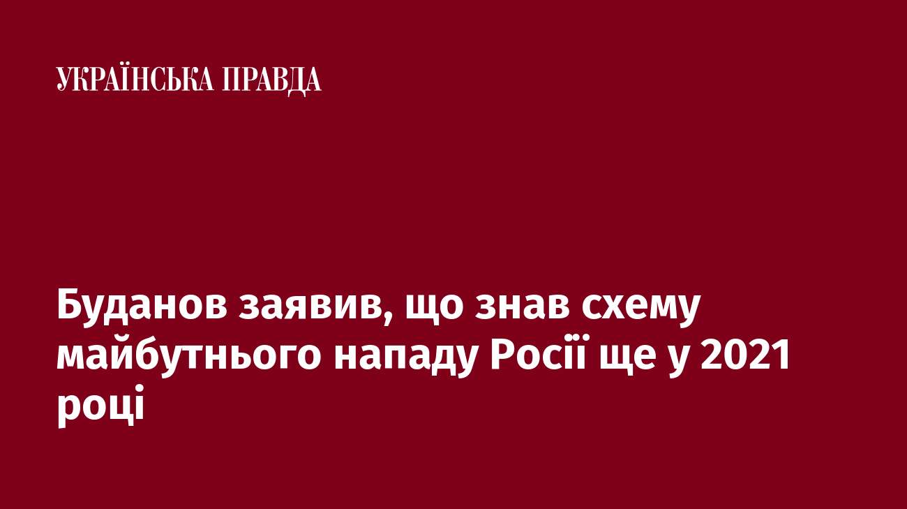 Буданов заявив, що знав схему майбутнього нападу Росії ще у 2021 році