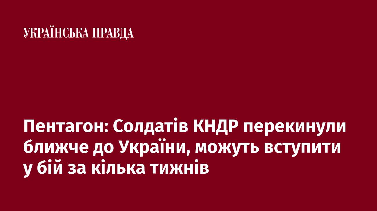 Пентагон: Солдатів КНДР перекинули ближче до України, можуть вступити у бій за кілька тижнів