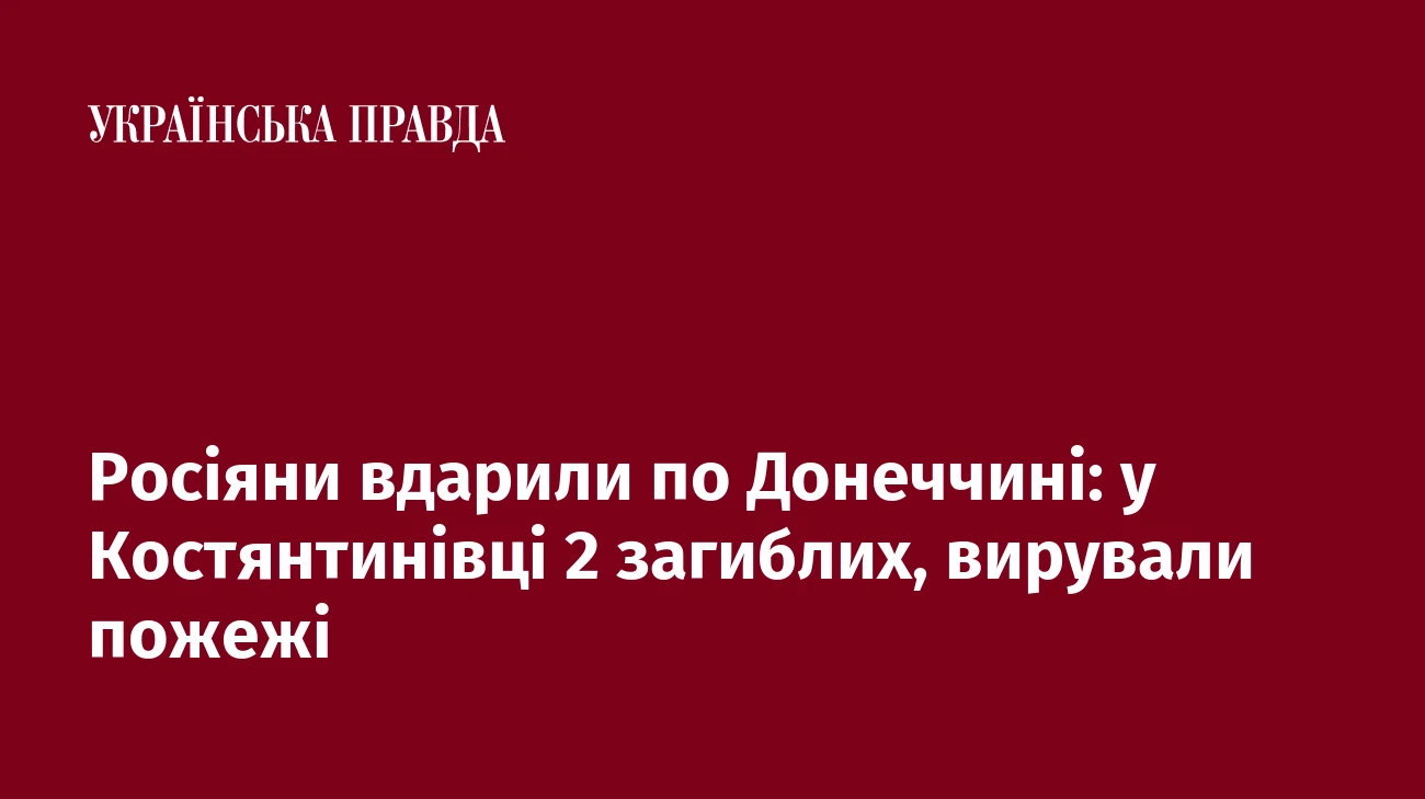 Росіяни вдарили по Донеччині: у Костянтинівці 2 загиблих, вирували пожежі   