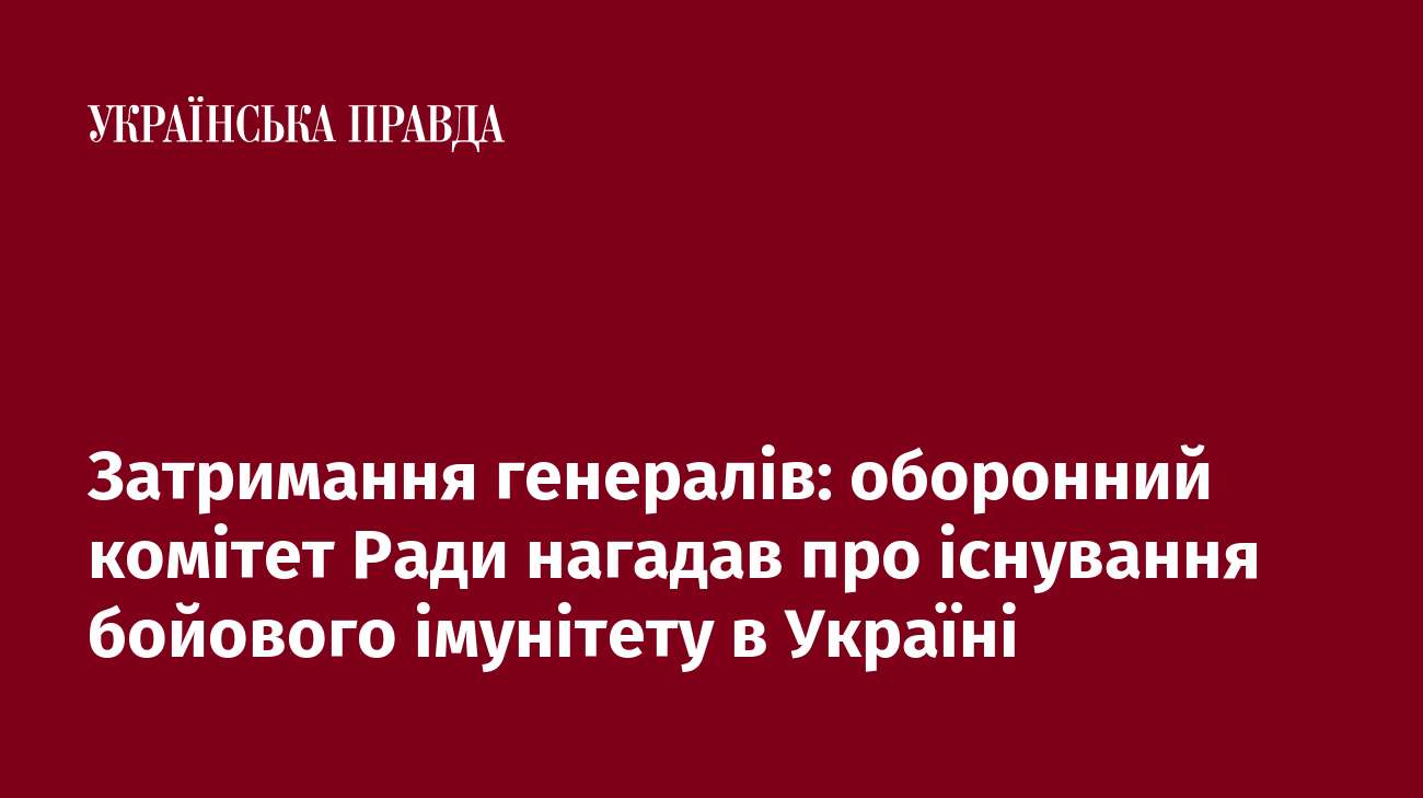 Затримання генералів: оборонний комітет Ради нагадав про існування бойового імунітету в Україні