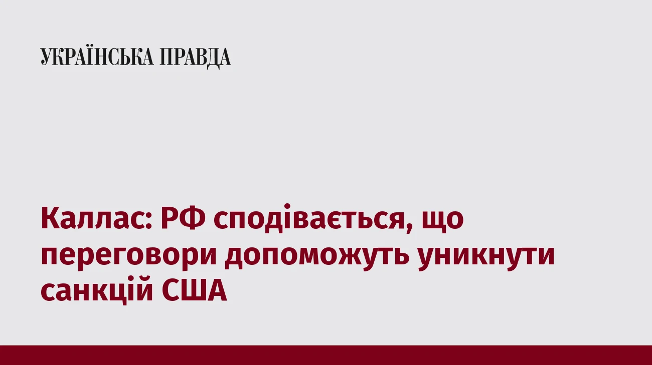 Каллас: РФ сподівається, що переговори допоможуть уникнути санкцій США