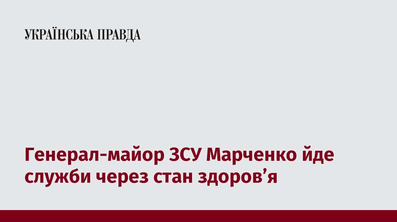 Генерал-майор ЗСУ Марченко йде служби через стан здоров’я