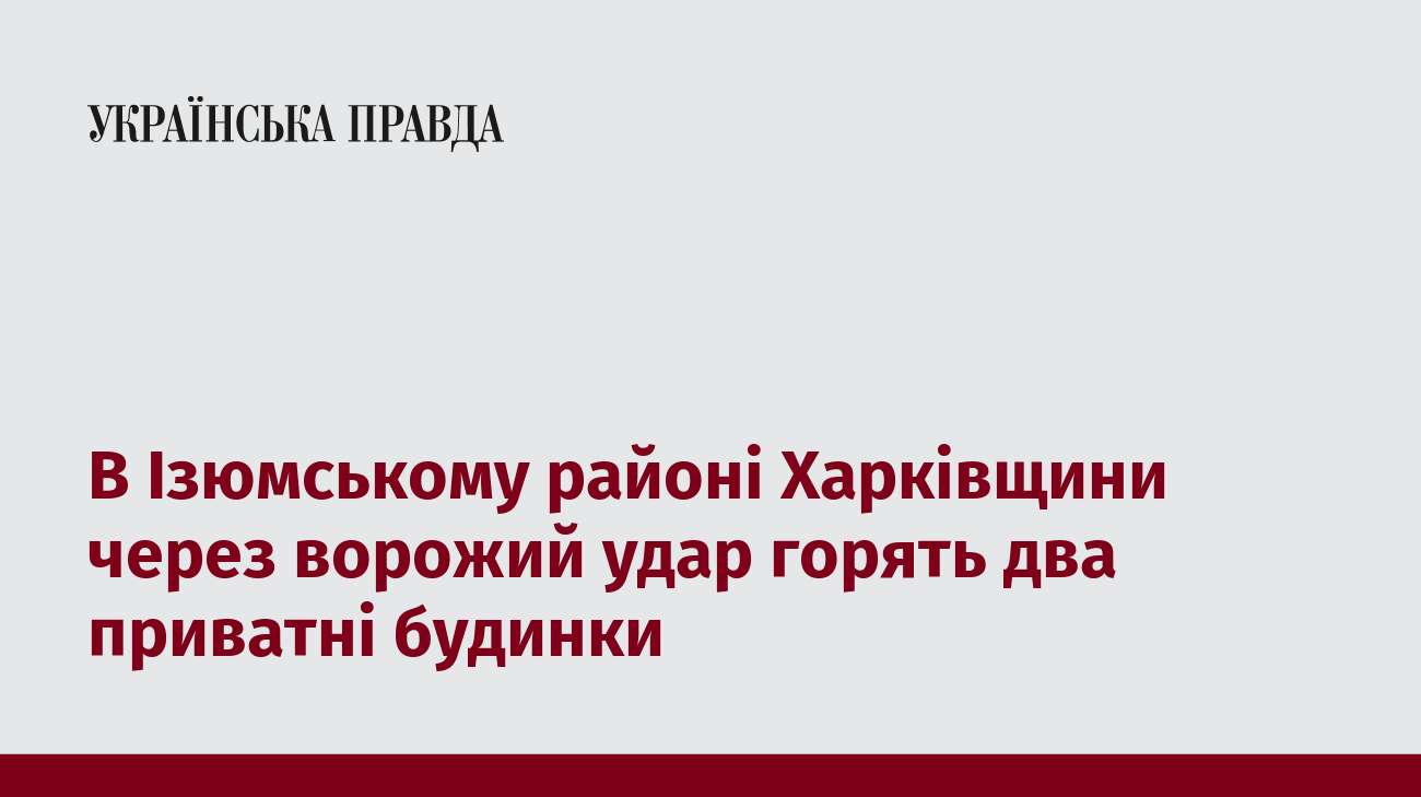 В Ізюмському районі Харківщини через ворожий удар горять два приватні будинки