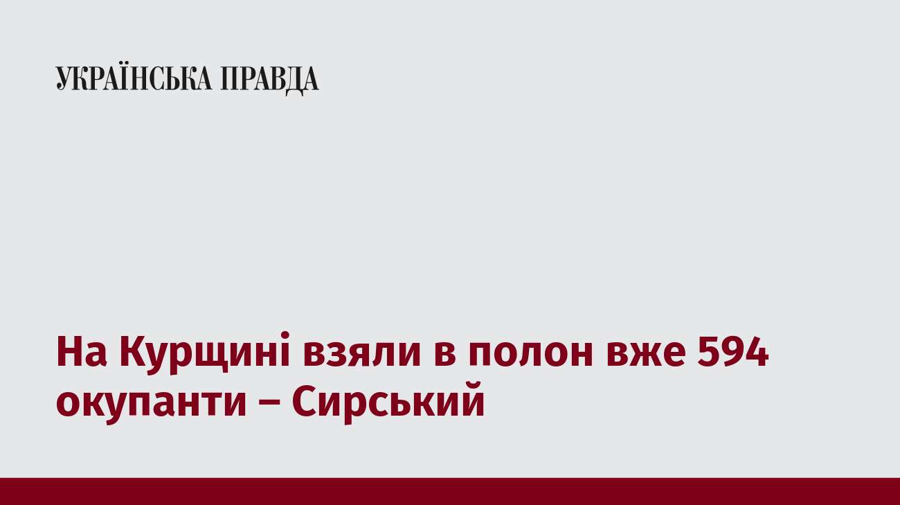 На Курщині взяли в полон вже 594 окупанти – Сирський