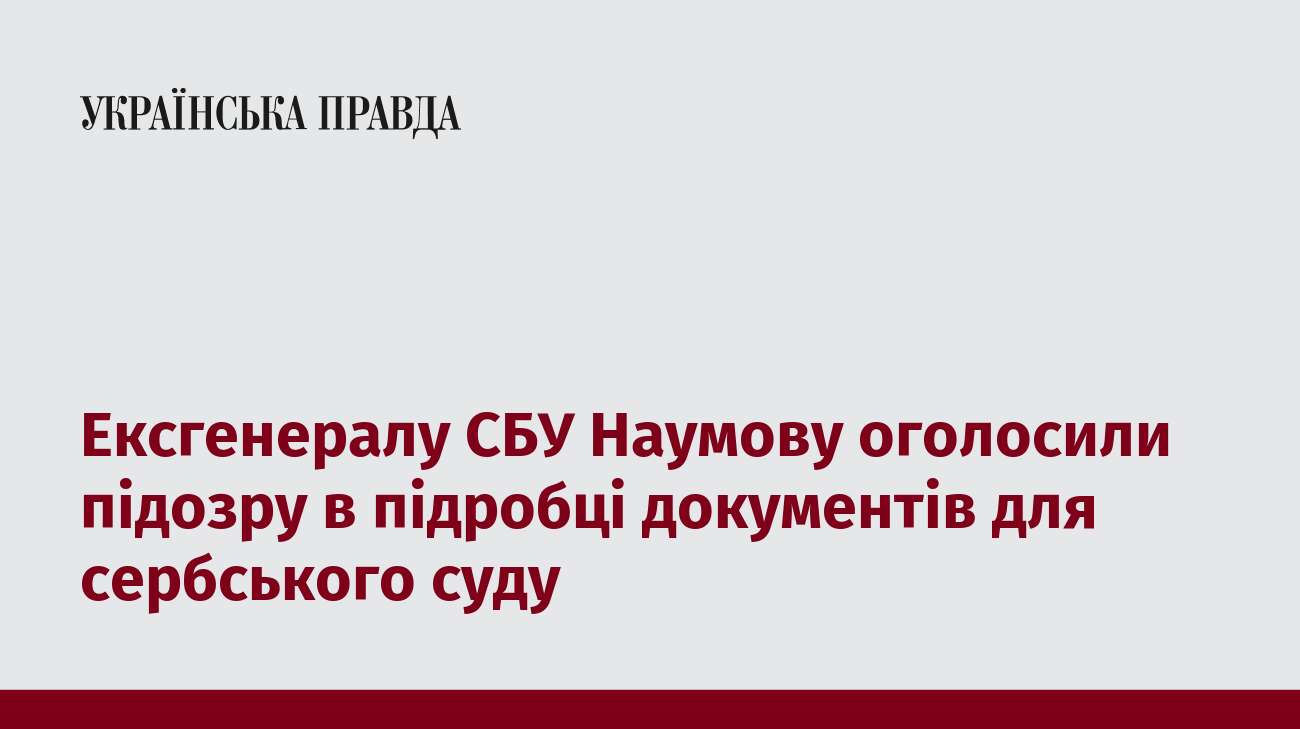 Ексгенералу СБУ Наумову оголосили підозру в підробці документів для сербського суду