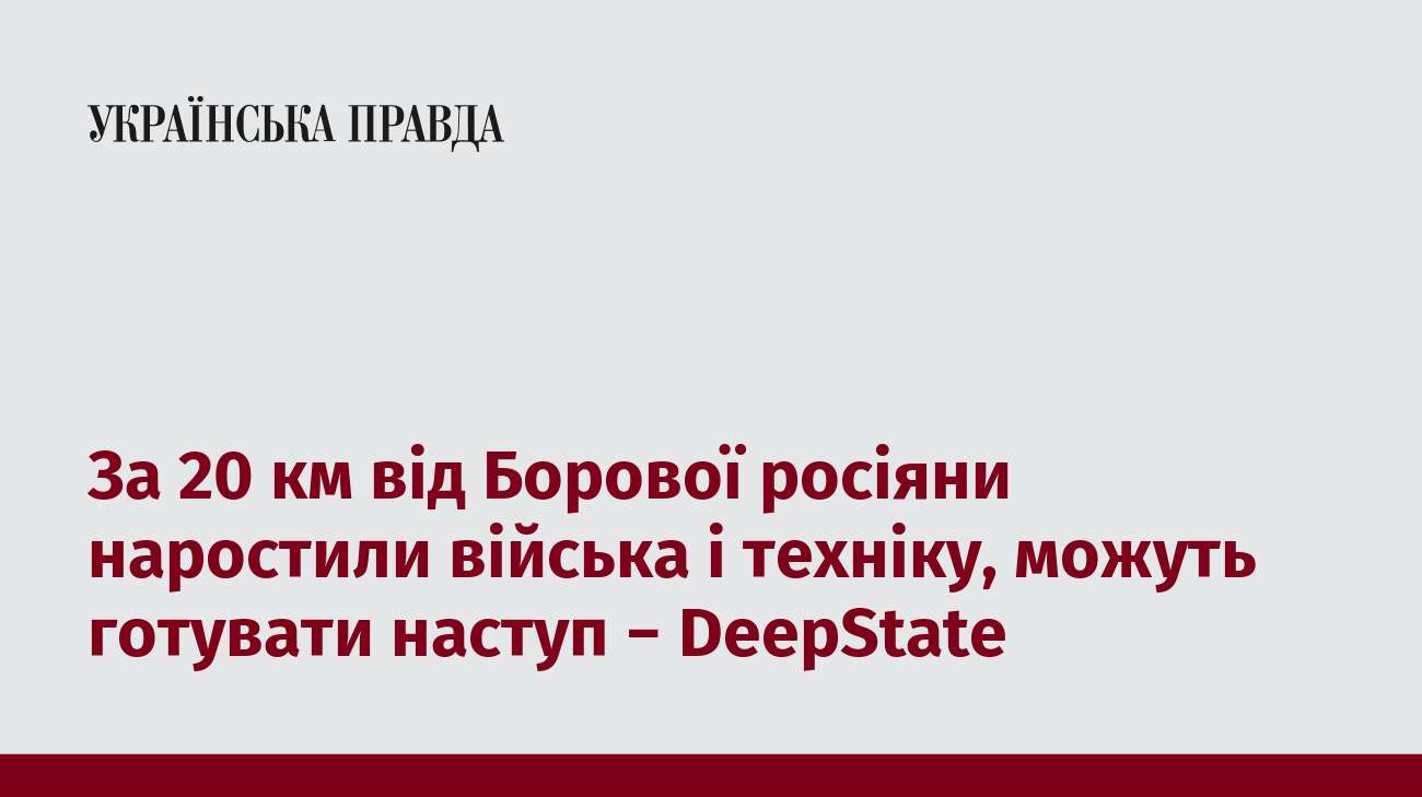 За 20 км від Борової росіяни наростили війська і техніку, можуть готувати наступ − DeepState