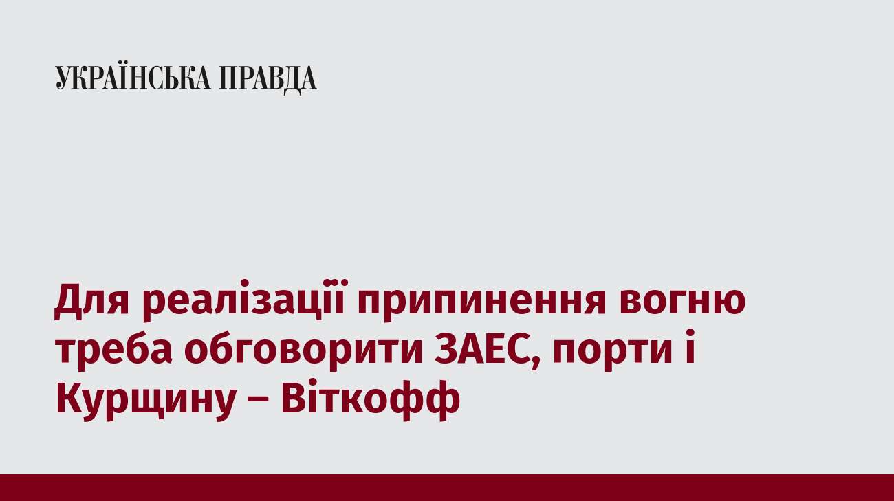 Для реалізації припинення вогню треба обговорити ЗАЕС, порти і Курщину – Віткофф