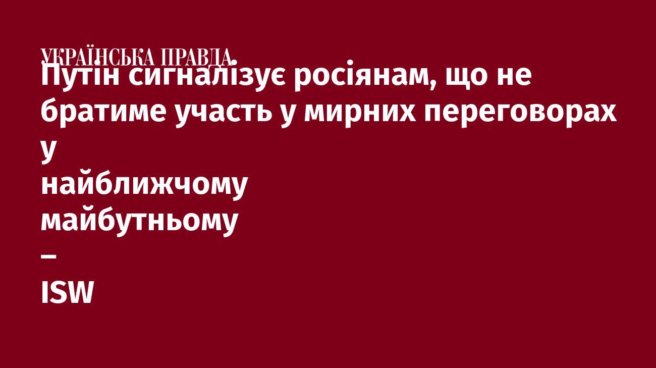 Путін сигналізує росіянам, що не братиме участь у мирних переговорах у найближчому майбутньому – ISW