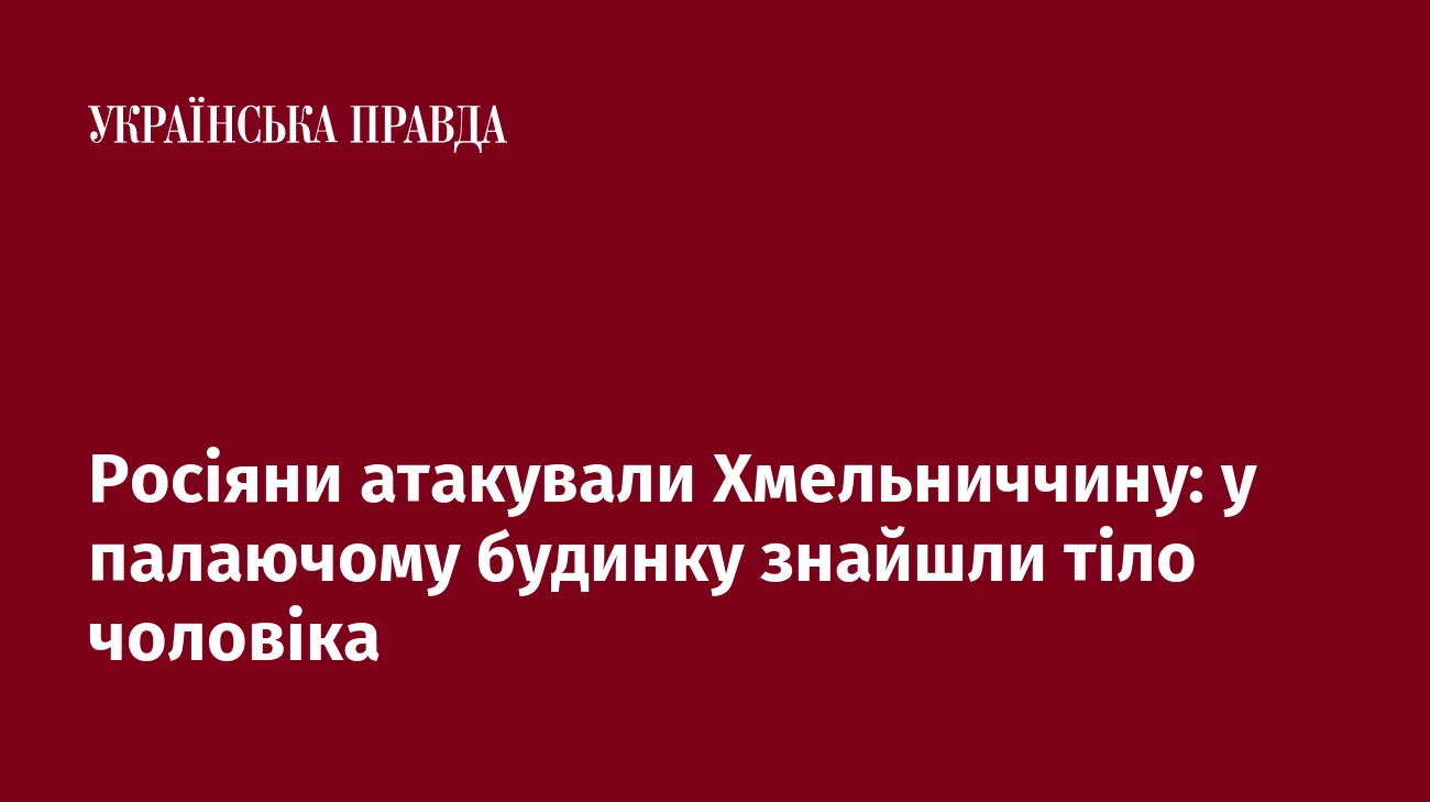 Росіяни атакували Хмельниччину: у палаючому будинку знайшли тіло чоловіка